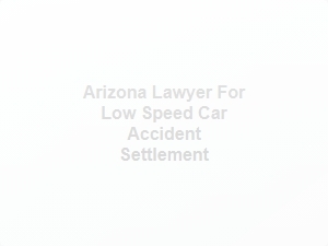 Arizona Lawyer for Low Speed Car Accident Settlement